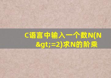 C语言中输入一个数N(N>=2)求N的阶乘